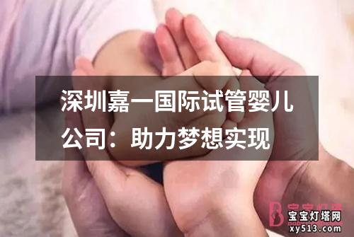 深圳嘉一国际试管婴儿公司：助力梦想实现