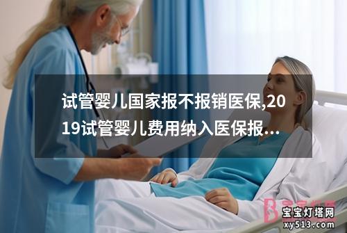 试管婴儿国家报不报销医保,2019试管婴儿费用纳入医保报销：试管婴儿国家医保报销问题探讨