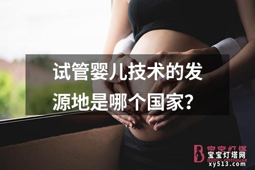 试管婴儿技术的发源地是哪个国家？