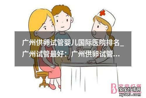 广州供卵试管婴儿国际医院排名_广州试管最好：广州供卵试管婴儿国际医院排名大揭秘