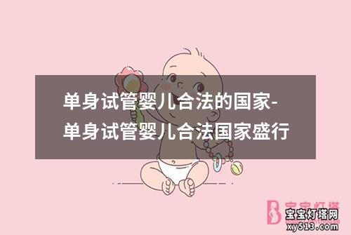 单身试管婴儿合法的国家-单身试管婴儿合法国家盛行