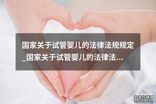 国家关于试管婴儿的法律法规规定_国家关于试管婴儿的法律法规规定有哪些：国家试管婴儿法规规定解读