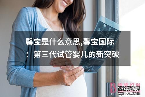 馨宝是什么意思,馨宝国际：第三代试管婴儿的新突破