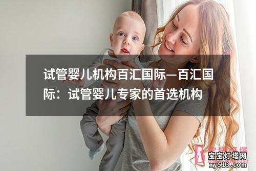 试管婴儿机构百汇国际—百汇国际：试管婴儿专家的首选机构