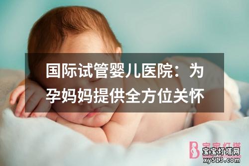 国际试管婴儿医院：为孕妈妈提供全方位关怀