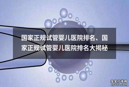 国家正规试管婴儿医院排名、国家正规试管婴儿医院排名大揭秘