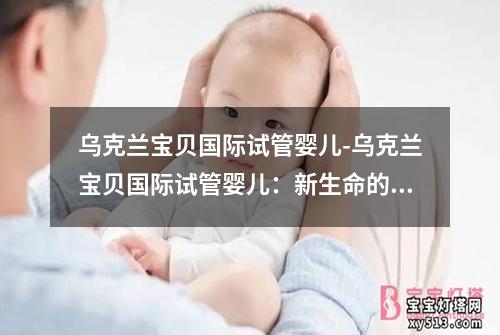 乌克兰宝贝国际试管婴儿-乌克兰宝贝国际试管婴儿：新生命的奇迹