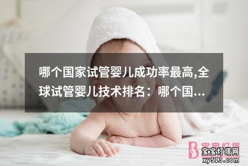 哪个国家试管婴儿成功率最高,全球试管婴儿技术排名：哪个国家的技术最好？