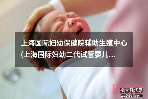 上海国际妇幼保健院辅助生殖中心(上海国际妇幼二代试管婴儿费用分析)