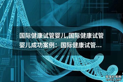 国际健康试管婴儿,国际健康试管婴儿成功案例：国际健康试管婴儿：新生命的奇迹