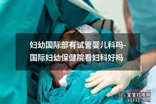 妇幼国际部有试管婴儿科吗-国际妇幼保健院看妇科好吗