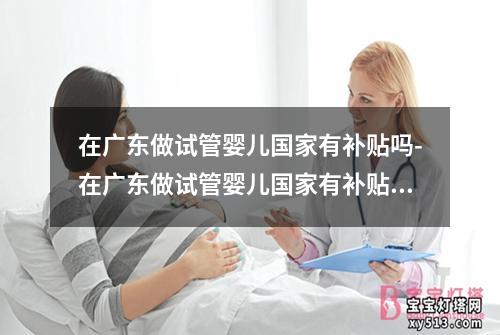 在广东做试管婴儿国家有补贴吗-在广东做试管婴儿国家有补贴吗知乎