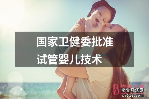 国家卫健委批准试管婴儿技术