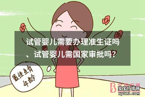 试管婴儿需要办理准生证吗、试管婴儿需国家审批吗？