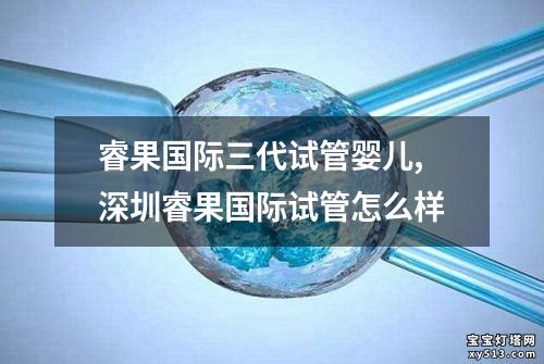 睿果国际三代试管婴儿,深圳睿果国际试管怎么样