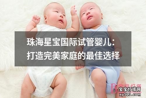 珠海星宝国际试管婴儿：打造完美家庭的最佳选择