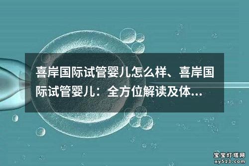 喜岸国际试管婴儿怎么样、喜岸国际试管婴儿：全方位解读及体验分享