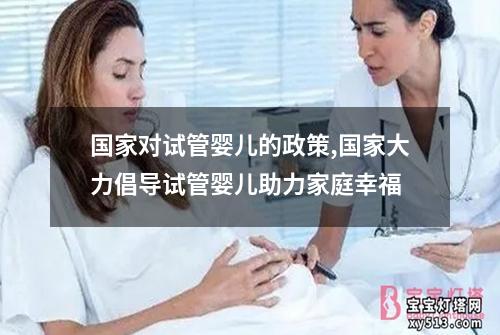 国家对试管婴儿的政策,国家大力倡导试管婴儿助力家庭幸福