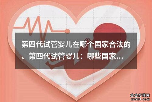 第四代试管婴儿在哪个国家合法的、第四代试管婴儿：哪些国家合法？