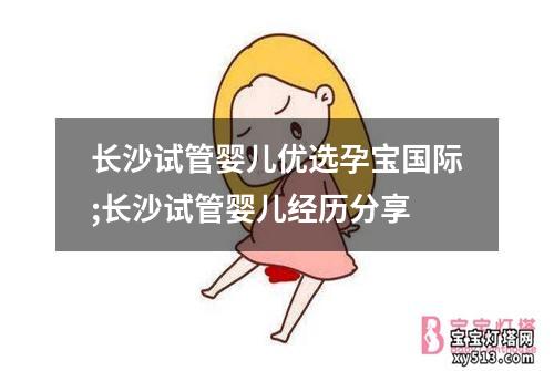 长沙试管婴儿优选孕宝国际;长沙试管婴儿经历分享