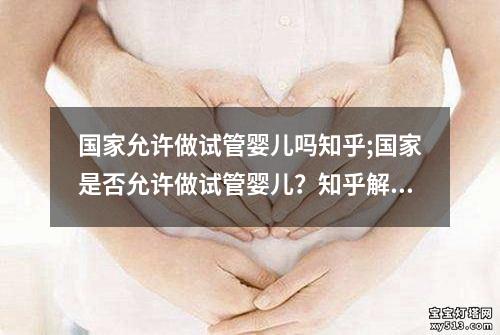 国家允许做试管婴儿吗知乎;国家是否允许做试管婴儿？知乎解答