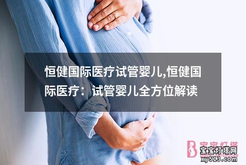 恒健国际医疗试管婴儿,恒健国际医疗：试管婴儿全方位解读