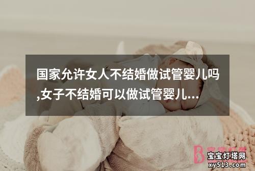 国家允许女人不结婚做试管婴儿吗,女子不结婚可以做试管婴儿吗