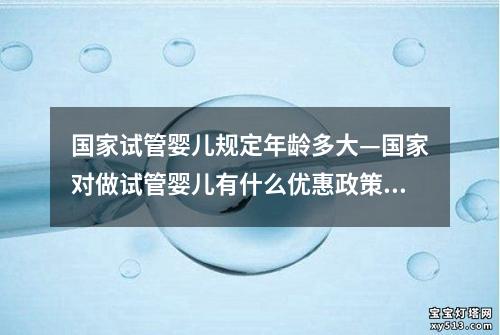 国家试管婴儿规定年龄多大—国家对做试管婴儿有什么优惠政策：国家试管婴儿规定年龄：多大合适？