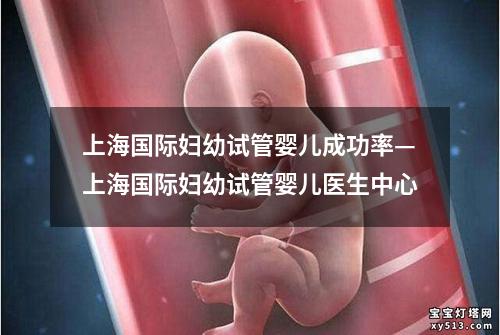 上海国际妇幼试管婴儿成功率—上海国际妇幼试管婴儿医生中心