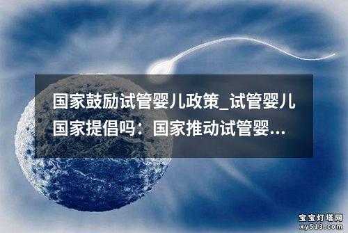 国家鼓励试管婴儿政策_试管婴儿国家提倡吗：国家推动试管婴儿政策的新举措