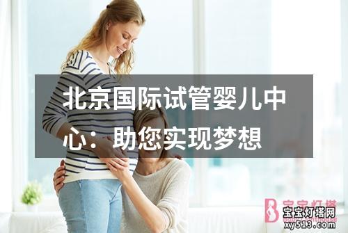 北京国际试管婴儿中心：助您实现梦想