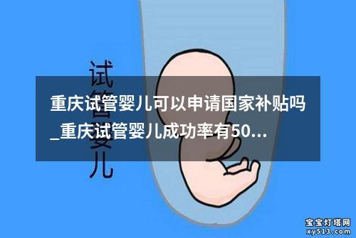 重庆试管婴儿可以申请国家补贴吗_重庆试管婴儿成功率有50%吗