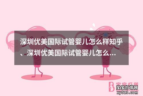 深圳优美国际试管婴儿怎么样知乎、深圳优美国际试管婴儿怎么样知乎分享