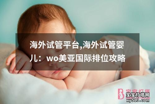 海外试管平台,海外试管婴儿：wo美亚国际排位攻略