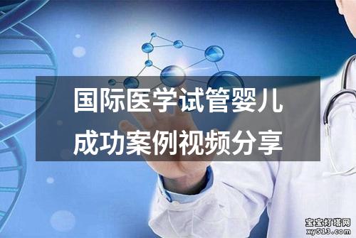 国际医学试管婴儿成功案例视频分享