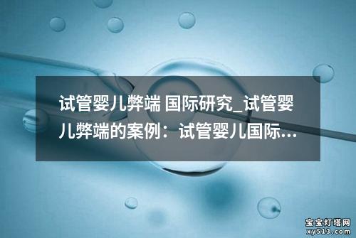 试管婴儿弊端 国际研究_试管婴儿弊端的案例：试管婴儿国际研究：揭示弊端与挑战