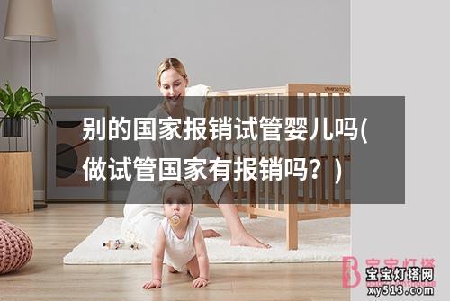 别的国家报销试管婴儿吗(做试管国家有报销吗？)