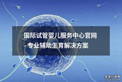 国际试管婴儿服务中心官网 - 专业辅助生育解决方案