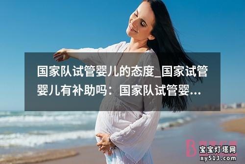 国家队试管婴儿的态度_国家试管婴儿有补助吗：国家队试管婴儿：态度至关重要