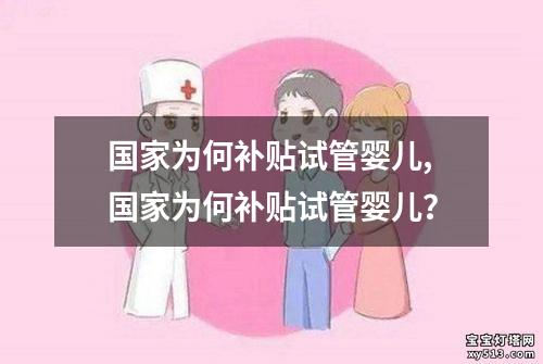 国家为何补贴试管婴儿,国家为何补贴试管婴儿？