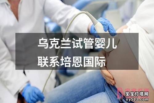 乌克兰试管婴儿联系培恩国际