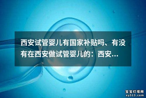 西安试管婴儿有国家补贴吗、有没有在西安做试管婴儿的：西安试管婴儿国家补贴政策解析