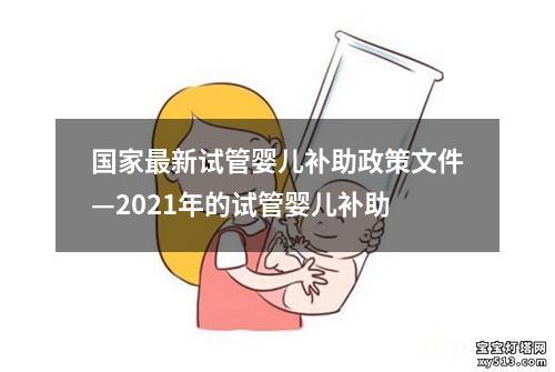 国家最新试管婴儿补助政策文件—2021年的试管婴儿补助