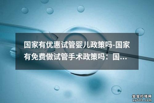 国家有优惠试管婴儿政策吗-国家有免费做试管手术政策吗：国家推出试管婴儿优惠政策