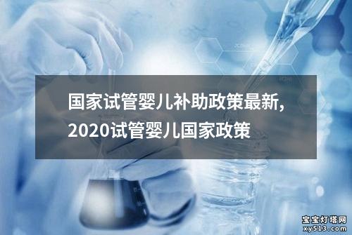 国家试管婴儿补助政策最新,2020试管婴儿国家政策