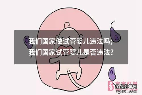 我们国家做试管婴儿违法吗;我们国家试管婴儿是否违法？