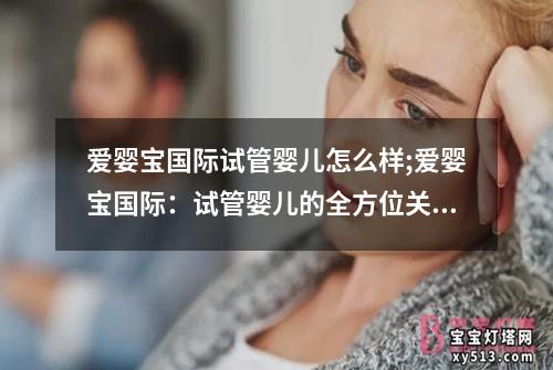 爱婴宝国际试管婴儿怎么样;爱婴宝国际：试管婴儿的全方位关怀