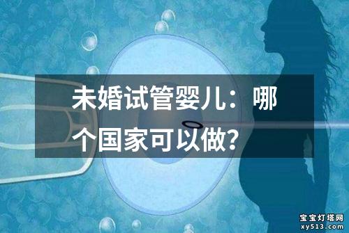 未婚试管婴儿：哪个国家可以做？