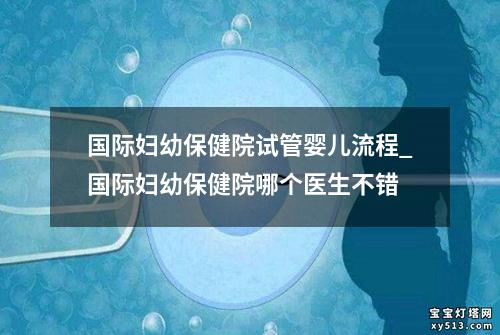 国际妇幼保健院试管婴儿流程_国际妇幼保健院哪个医生不错