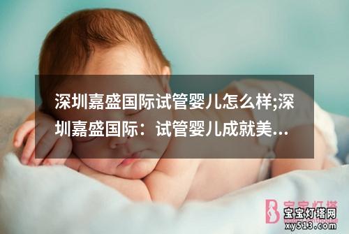 深圳嘉盛国际试管婴儿怎么样;深圳嘉盛国际：试管婴儿成就美好家庭